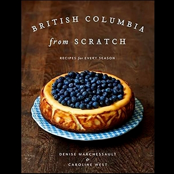 British Columbia From Scratch - Recipes for every Season - Denise Marchessault & Caroline West